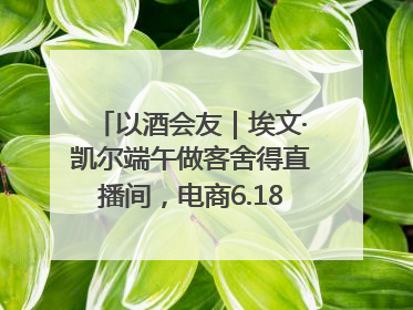 以酒会友｜埃文·凯尔端午做客舍得直播间，电商6.18大促拉开大幕
