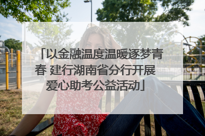 以金融温度温暖逐梦青春 建行湖南省分行开展爱心助考公益活动