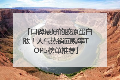 口碑最好的胶原蛋白肽！人气热销回购率TOP5榜单推荐