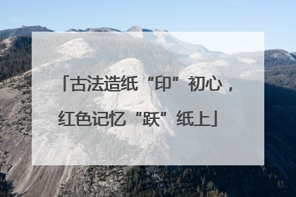古法造纸“印”初心，红色记忆“跃”纸上