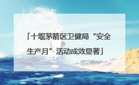 十堰茅箭区卫健局“安全生产月”活动成效显著