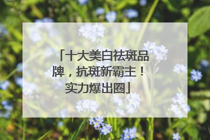十大美白祛斑品牌，抗斑新霸主！实力爆出圈
