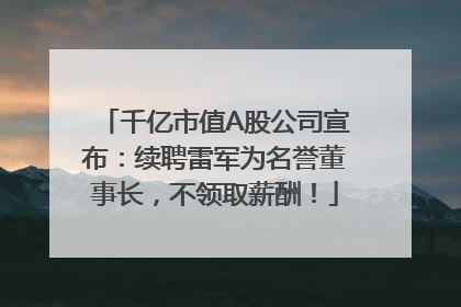 千亿市值A股公司宣布：续聘雷军为名誉董事长，不领取薪酬！