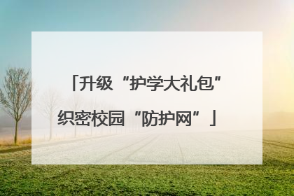 升级“护学大礼包”织密校园“防护网”