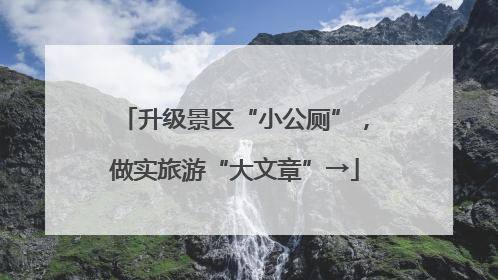 升级景区“小公厕”，做实旅游“大文章”→