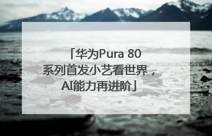 华为Pura 80系列首发小艺看世界，AI能力再进阶