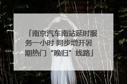 南京汽车南站延时服务一小时 同步增开暑期热门“晚归”线路