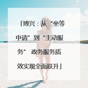 博兴：从“坐等申请”到“主动服务” 政务服务质效实现全面跃升