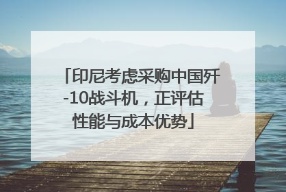 印尼考虑采购中国歼-10战斗机，正评估性能与成本优势
