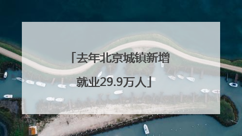 去年北京城镇新增就业29.9万人