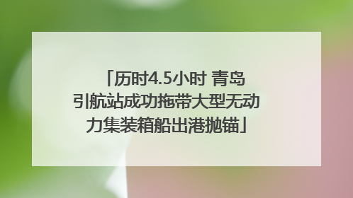 历时4.5小时 青岛引航站成功拖带大型无动力集装箱船出港抛锚