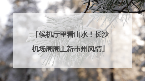 候机厅里看山水！长沙机场周周上新市州风情