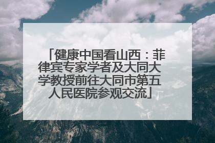 健康中国看山西：菲律宾专家学者及大同大学教授前往大同市第五人民医院参观交流