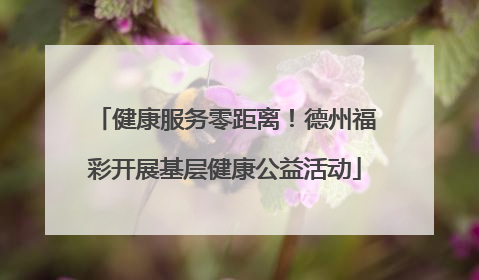 健康服务零距离！德州福彩开展基层健康公益活动