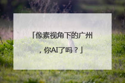 像素视角下的广州，你AI了吗？