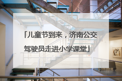 儿童节到来，济南公交驾驶员走进小学课堂