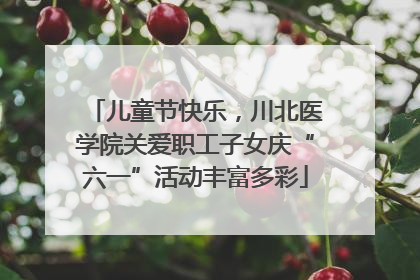 儿童节快乐，川北医学院关爱职工子女庆“六一”活动丰富多彩