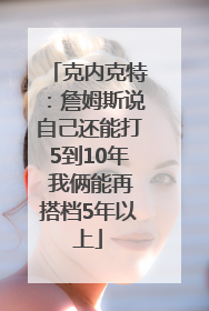 克内克特：詹姆斯说自己还能打5到10年 我俩能再搭档5年以上