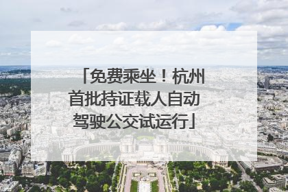 免费乘坐！杭州首批持证载人自动驾驶公交试运行