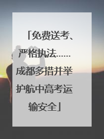 免费送考、严格执法……成都多措并举护航中高考运输安全