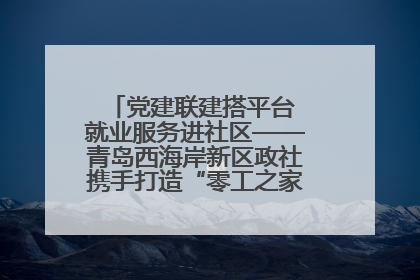 党建联建搭平台 就业服务进社区——青岛西海岸新区政社携手打造“零工之家”就业服务新阵地