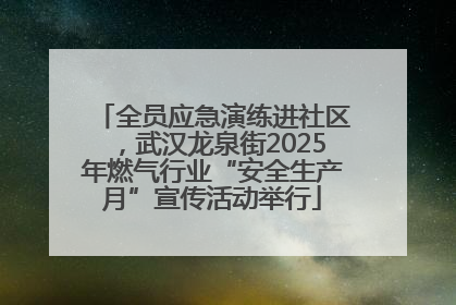 全员应急演练进社区，武汉龙泉街2025年燃气行业“安全生产月”宣传活动举行