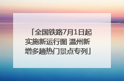 全国铁路7月1日起实施新运行图 温州新增多趟热门景点专列