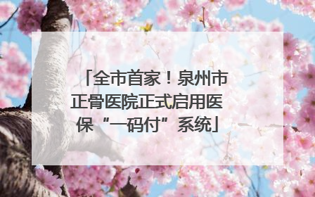 全市首家！泉州市正骨医院正式启用医保“一码付”系统