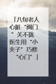 八旬老人心脏“阀门”关不拢 医生用“小夹子”巧修“心门”