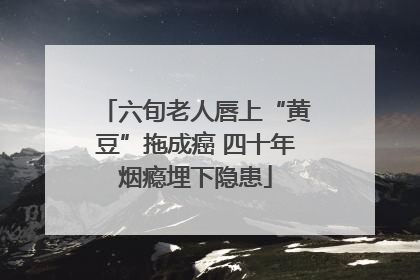 六旬老人唇上“黄豆”拖成癌 四十年烟瘾埋下隐患