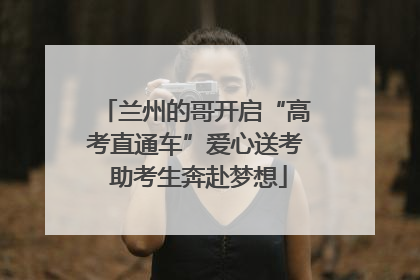 兰州的哥开启“高考直通车”爱心送考 助考生奔赴梦想