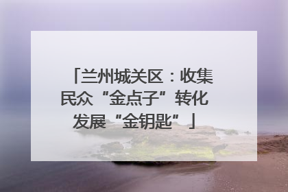 兰州城关区：收集民众“金点子”转化发展“金钥匙”