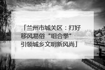 兰州市城关区：打好移风易俗“组合拳” 引领城乡文明新风尚