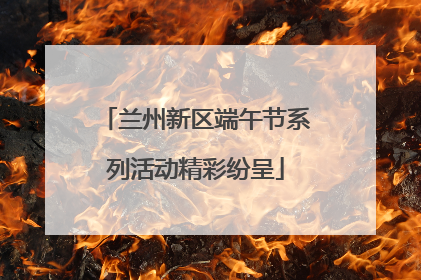 兰州新区端午节系列活动精彩纷呈