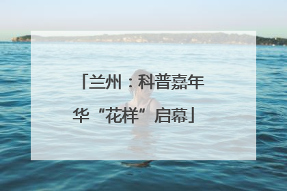 兰州：科普嘉年华“花样”启幕