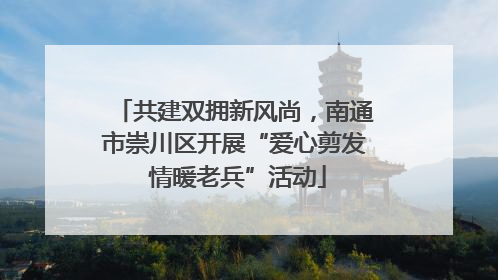 共建双拥新风尚，南通市崇川区开展“爱心剪发 情暖老兵”活动