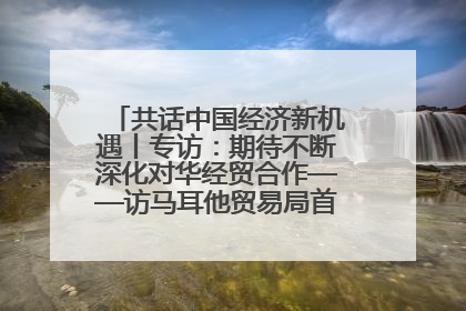 共话中国经济新机遇丨专访：期待不断深化对华经贸合作——访马耳他贸易局首席执行官布蒂吉格