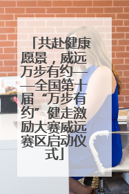 共赴健康愿景，威远万步有约——全国第十届“万步有约”健走激励大赛威远赛区启动仪式