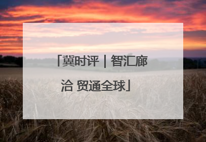 冀时评｜智汇廊洽 贸通全球