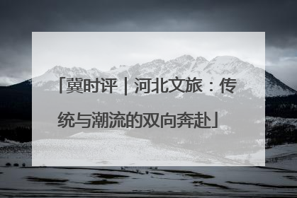 冀时评｜河北文旅：传统与潮流的双向奔赴