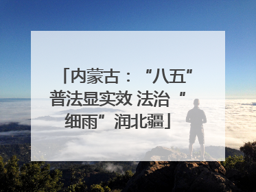 内蒙古：“八五”普法显实效 法治“细雨”润北疆