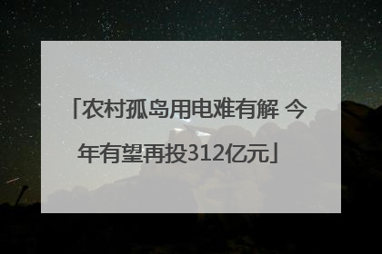 农村孤岛用电难有解 今年有望再投312亿元