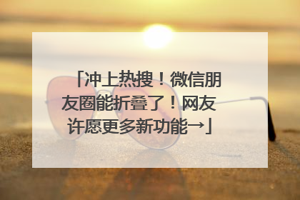 冲上热搜！微信朋友圈能折叠了！网友许愿更多新功能→
