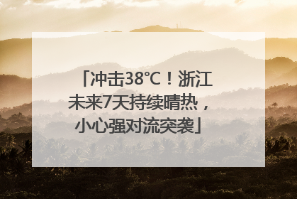 冲击38℃！浙江未来7天持续晴热，小心强对流突袭