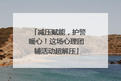 减压赋能，护警暖心！这场心理团辅活动超解压