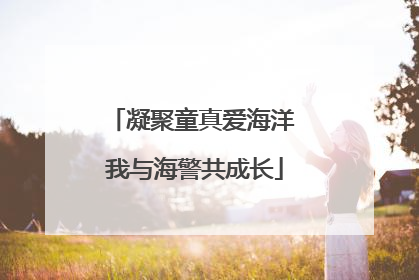 凝聚童真爱海洋 我与海警共成长