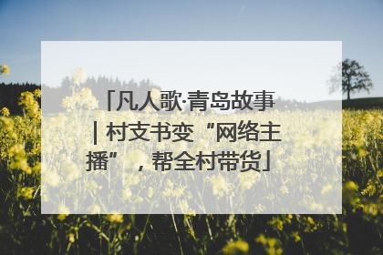 凡人歌·青岛故事｜村支书变“网络主播”，帮全村带货