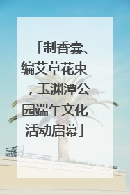 制香囊、编艾草花束，玉渊潭公园端午文化活动启幕