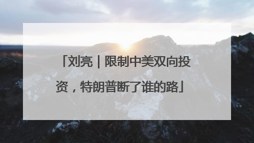 刘亮｜限制中美双向投资，特朗普断了谁的路