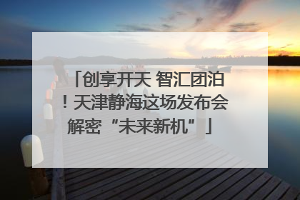 创享开天 智汇团泊！天津静海这场发布会解密“未来新机”